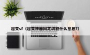 超变sf（超变神器固定切割什么意思?）