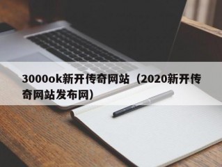 3000ok新开传奇网站（2020新开传奇网站发布网）