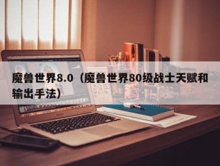 魔兽世界8.0（魔兽世界80级战士天赋和输出手法）