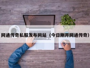 网通传奇私服发布网站（今日刚开网通传奇）