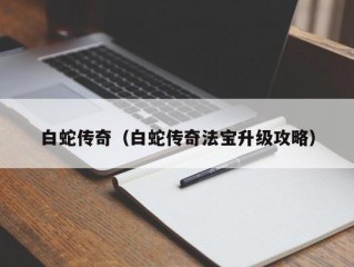 白蛇传奇（白蛇传奇法宝升级攻略）