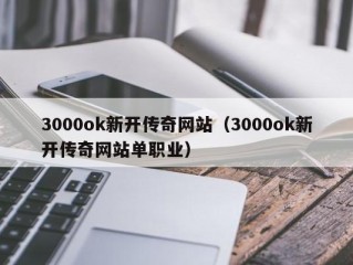 3000ok新开传奇网站（3000ok新开传奇网站单职业）