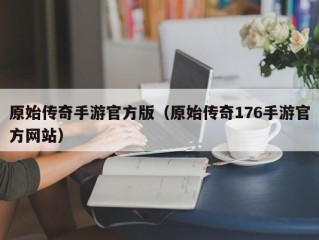 原始传奇手游官方版（原始传奇176手游官方网站）